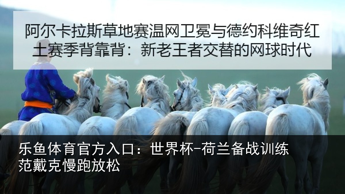 乐鱼体育官方入口：世界杯-荷兰备战训练范戴克慢跑放松