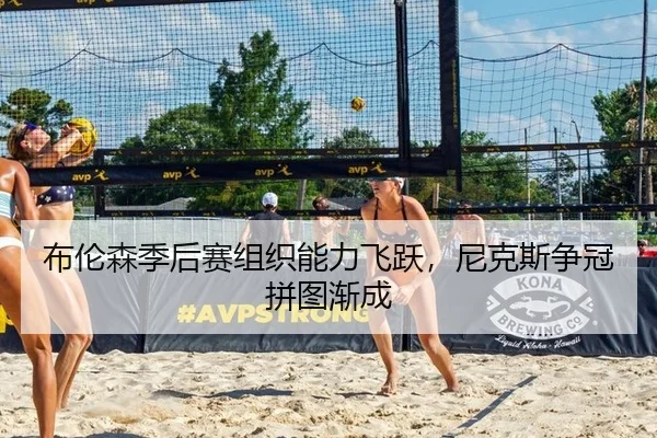 布伦森季后赛组织能力飞跃，尼克斯争冠拼图渐成