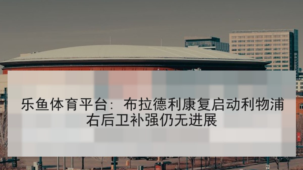 乐鱼体育平台: 布拉德利康复启动利物浦右后卫补强仍无进展