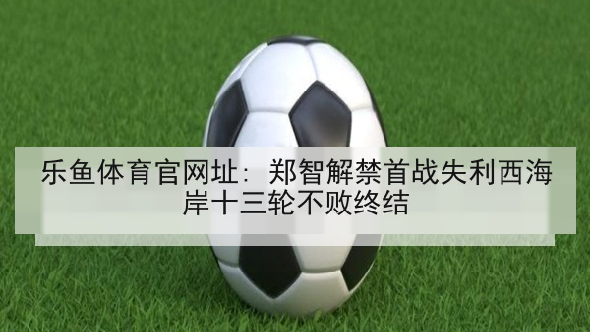 乐鱼体育官网址: 郑智解禁首战失利西海岸十三轮不败终结