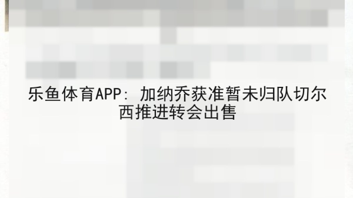 乐鱼体育APP: 加纳乔获准暂未归队切尔西推进转会出售