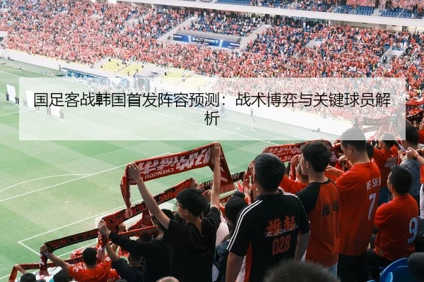 国足客战韩国首发阵容预测：战术博弈与关键球员解析