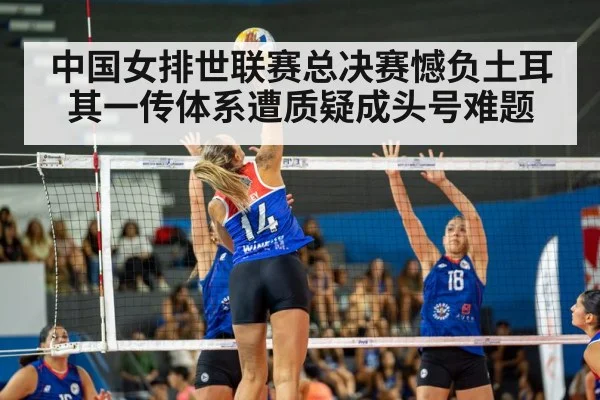 中国女排世联赛总决赛憾负土耳其一传体系遭质疑成头号难题