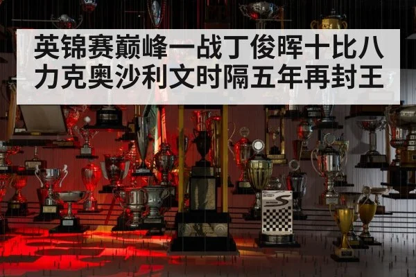 英锦赛巅峰一战丁俊晖十比八力克奥沙利文时隔五年再封王