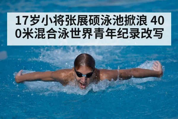 17岁小将张展硕泳池掀浪 400米混合泳世界青年纪录改写