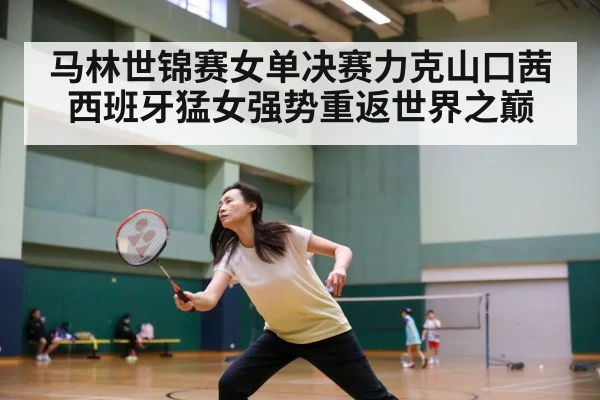 马林世锦赛女单决赛力克山口茜西班牙猛女强势重返世界之巅
