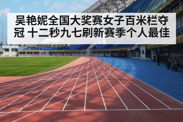 吴艳妮全国大奖赛女子百米栏夺冠 十二秒九七刷新赛季个人最佳