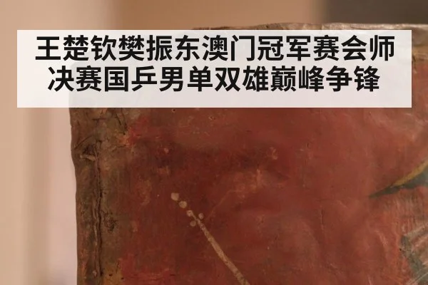 王楚钦樊振东澳门冠军赛会师决赛国乒男单双雄巅峰争锋