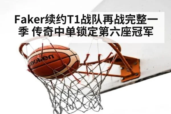 Faker续约T1战队再战完整一季 传奇中单锁定第六座冠军